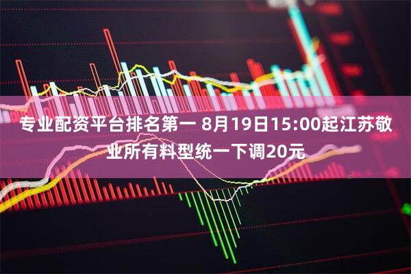 专业配资平台排名第一 8月19日15:00起江苏敬业所有料型统一下调20元