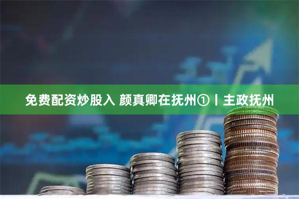 免费配资炒股入 颜真卿在抚州①丨主政抚州