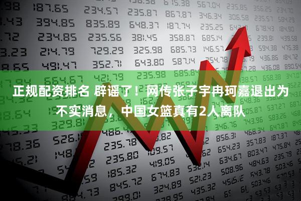 正规配资排名 辟谣了！网传张子宇冉珂嘉退出为不实消息，中国女篮真有2人离队