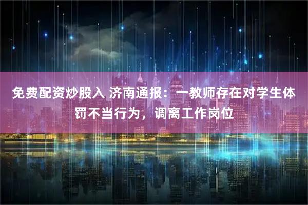 免费配资炒股入 济南通报：一教师存在对学生体罚不当行为，调离工作岗位