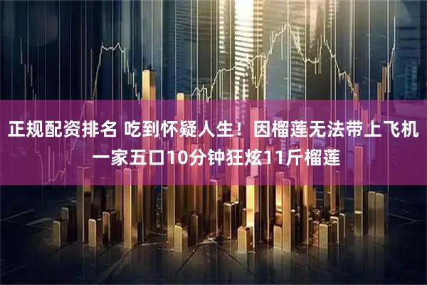 正规配资排名 吃到怀疑人生！因榴莲无法带上飞机 一家五口10分钟狂炫11斤榴莲