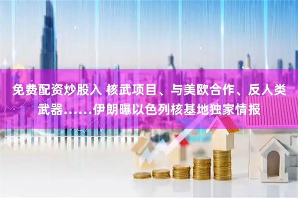 免费配资炒股入 核武项目、与美欧合作、反人类武器……伊朗曝以色列核基地独家情报