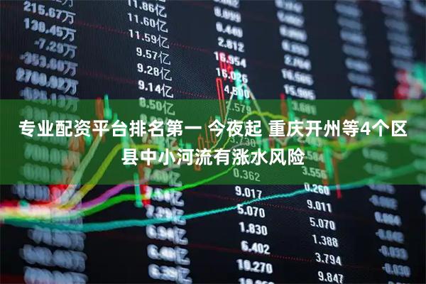 专业配资平台排名第一 今夜起 重庆开州等4个区县中小河流有涨水风险