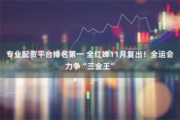 专业配资平台排名第一 全红婵11月复出！全运会力争“三金王”