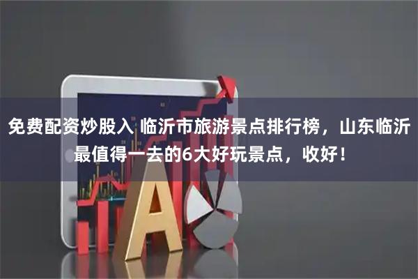 免费配资炒股入 临沂市旅游景点排行榜,山东临沂最值得一去的6大好玩景点,收好!