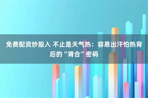 免费配资炒股入 不止是天气热：容易出汗怕热背后的“肾合”密码