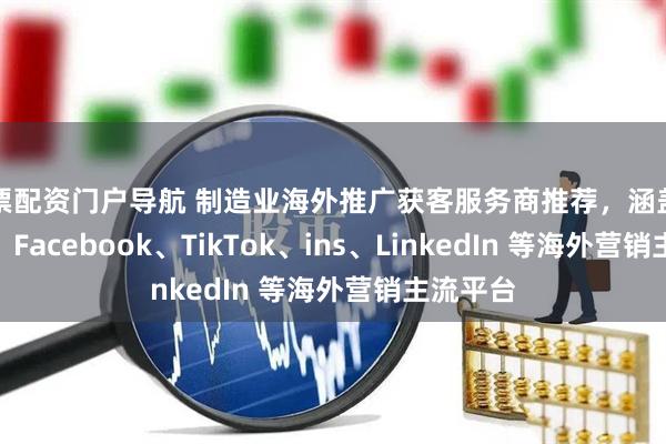 股票配资门户导航 制造业海外推广获客服务商推荐，涵盖 Google、Facebook、TikTok、ins、LinkedIn 等海外营销主流平台