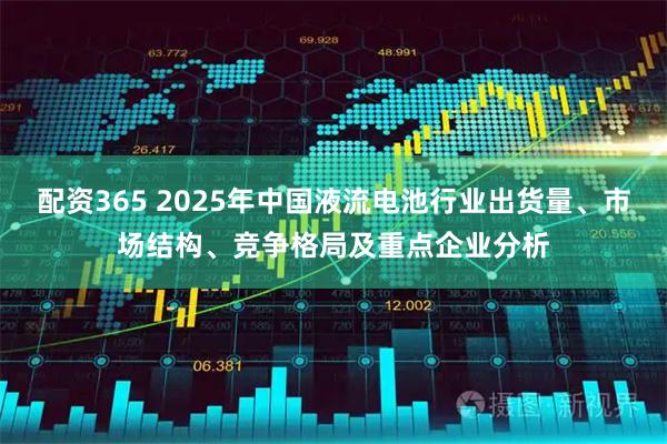 配资365 2025年中国液流电池行业出货量、市场结构、竞争格局及重点企业分析