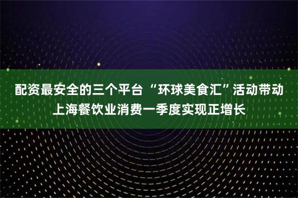 配资最安全的三个平台 “环球美食汇”活动带动上海餐饮业消费一季度实现正增长