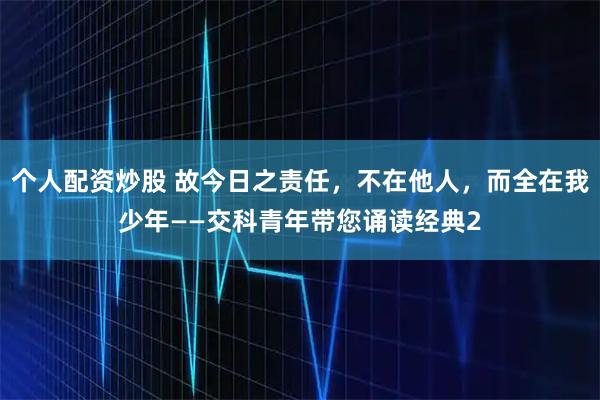 个人配资炒股 故今日之责任，不在他人，而全在我少年——交科青年带您诵读经典2