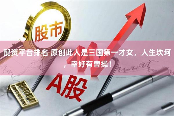配资平台排名 原创此人是三国第一才女，人生坎坷，幸好有曹操！