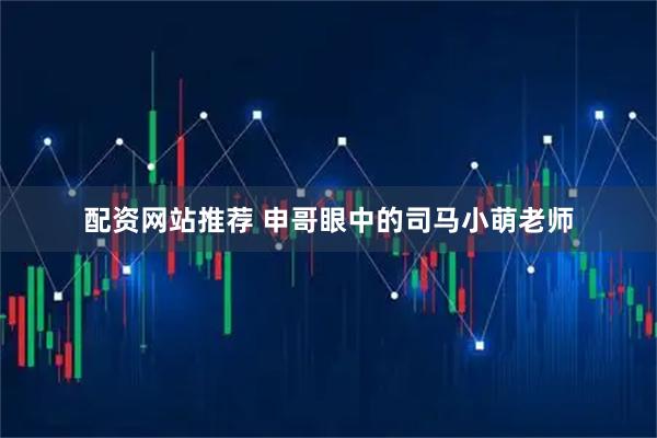配资网站推荐 申哥眼中的司马小萌老师