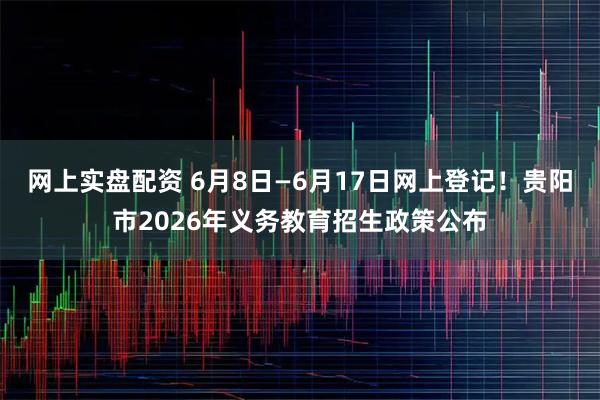网上实盘配资 6月8日—6月17日网上登记！贵阳市2026年义务教育招生政策公布