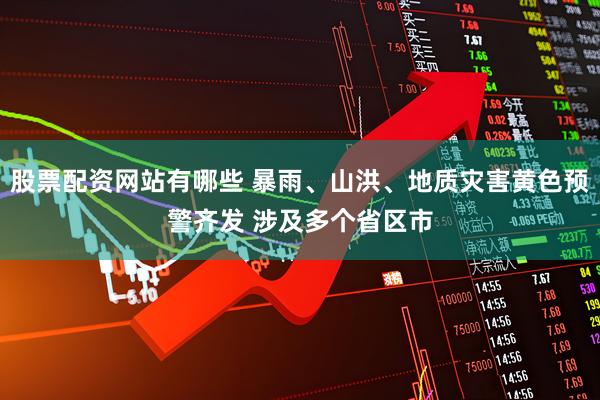 股票配资网站有哪些 暴雨、山洪、地质灾害黄色预警齐发 涉及多个省区市